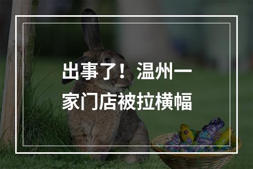 出事了！温州一家门店被拉横幅