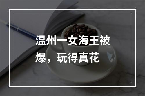 温州一女海王被爆，玩得真花