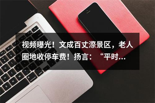 视频曝光！文成百丈漈景区，老人圈地收停车费！扬言：“平时不收，节日收”