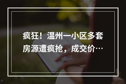 疯狂！温州一小区多套房源遭疯抢，成交价…