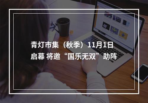 青灯市集（秋季）11月1日启幕 将邀“国乐无双”助阵