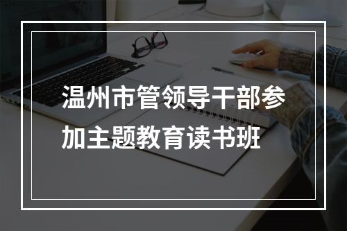 温州市管领导干部参加主题教育读书班