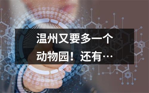 温州又要多一个动物园！还有…