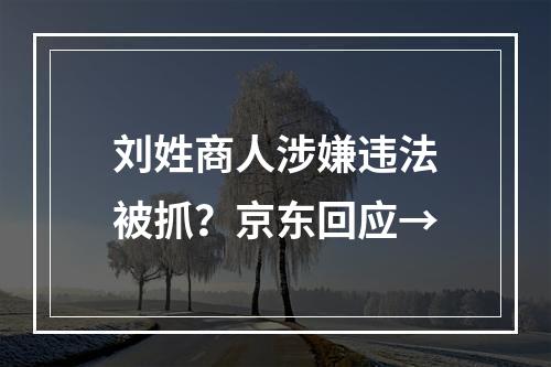 刘姓商人涉嫌违法被抓？京东回应→