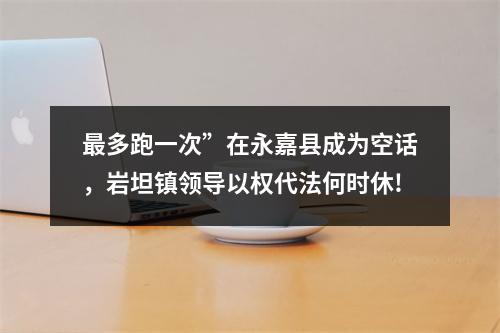 最多跑一次”在永嘉县成为空话，岩坦镇领导以权代法何时休!