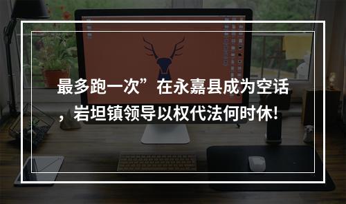 最多跑一次”在永嘉县成为空话，岩坦镇领导以权代法何时休!