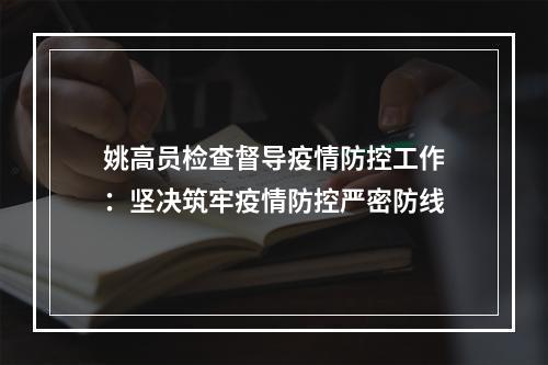 姚高员检查督导疫情防控工作：坚决筑牢疫情防控严密防线