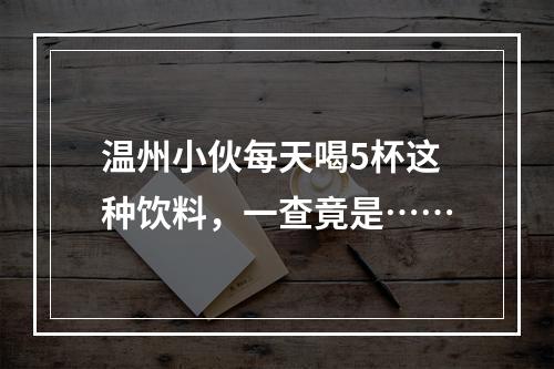 温州小伙每天喝5杯这种饮料，一查竟是……