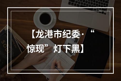 【龙港市纪委·“惊现”灯下黑】