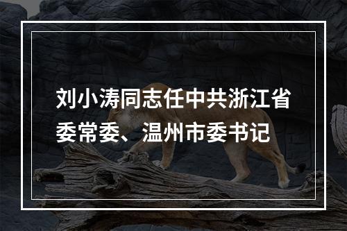 刘小涛同志任中共浙江省委常委、温州市委书记