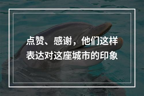 点赞、感谢，他们这样表达对这座城市的印象