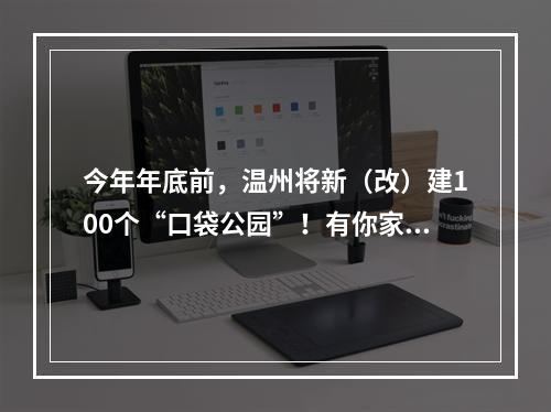 今年年底前，温州将新（改）建100个“口袋公园”！有你家附近的吗？