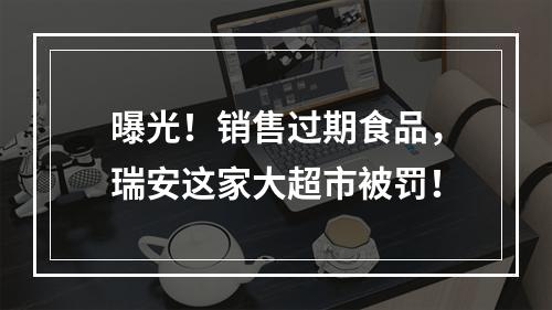 曝光！销售过期食品，瑞安这家大超市被罚！