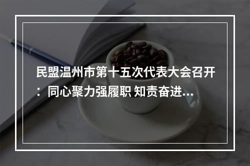 民盟温州市第十五次代表大会召开：同心聚力强履职 知责奋进勇担当