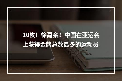 10枚！徐嘉余！中国在亚运会上获得金牌总数最多的运动员