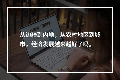 从边疆到内地，从农村地区到城市，经济发展越来越好了吗。