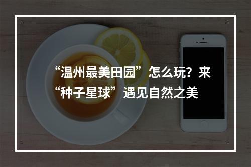 “温州最美田园”怎么玩？来“种子星球”遇见自然之美
