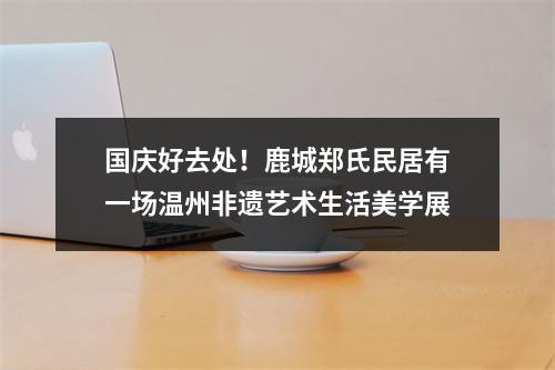 国庆好去处！鹿城郑氏民居有一场温州非遗艺术生活美学展