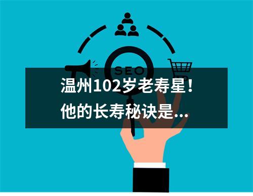 温州102岁老寿星！他的长寿秘诀是...