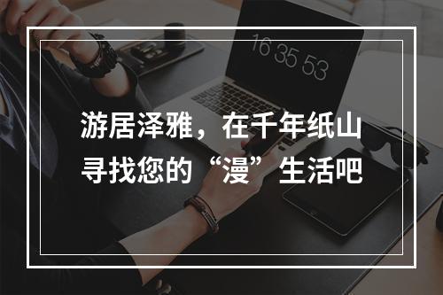 游居泽雅，在千年纸山寻找您的“漫”生活吧