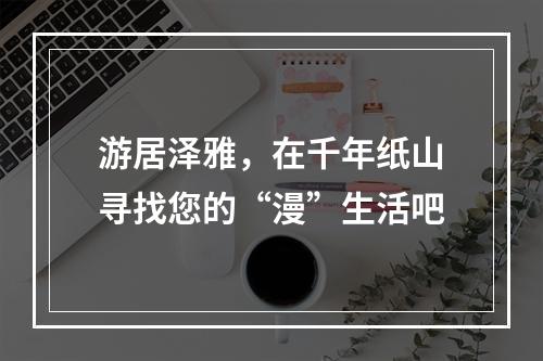 游居泽雅，在千年纸山寻找您的“漫”生活吧