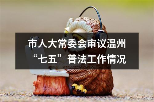 市人大常委会审议温州“七五”普法工作情况