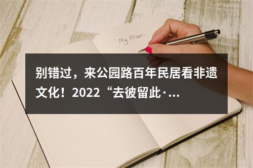 别错过，来公园路百年民居看非遗文化！2022“去彼留此·时务非遗”生活美学展开幕了