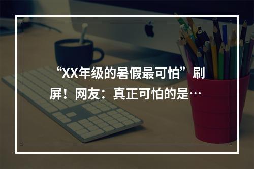 “XX年级的暑假最可怕”刷屏！网友：真正可怕的是…