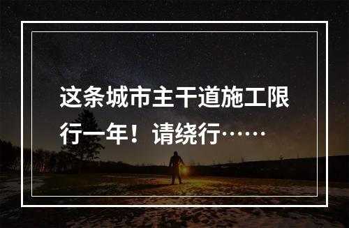 这条城市主干道施工限行一年！请绕行……