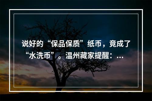 说好的“保品保质”纸币，竟成了“水洗币”。温州藏家提醒：别入这个坑！
