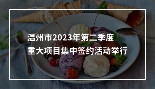 温州市2023年第二季度重大项目集中签约活动举行