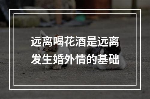 远离喝花酒是远离发生婚外情的基础