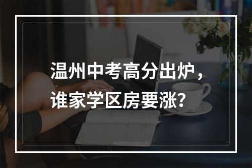 温州中考高分出炉，谁家学区房要涨？