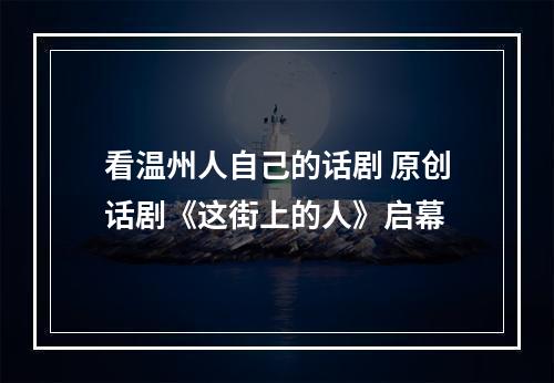 看温州人自己的话剧 原创话剧《这街上的人》启幕