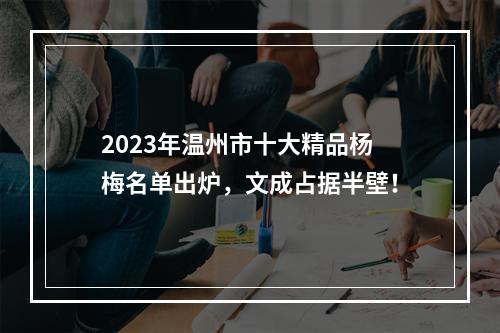 2023年温州市十大精品杨梅名单出炉，文成占据半壁！