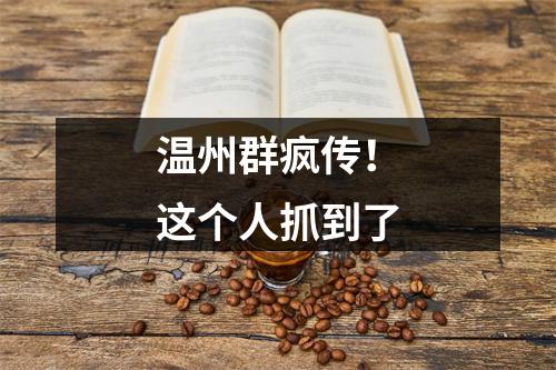 温州群疯传！这个人抓到了