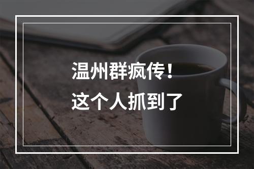 温州群疯传！这个人抓到了