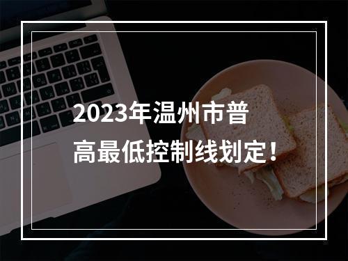 2023年温州市普高最低控制线划定！