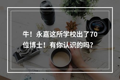 牛！永嘉这所学校出了70位博士！有你认识的吗？