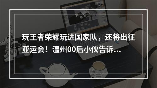 玩王者荣耀玩进国家队，还将出征亚运会！温州00后小伙告诉你什么叫“行行出 ...