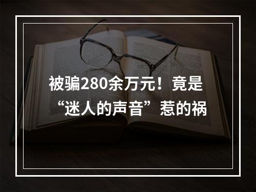 被骗280余万元！竟是“迷人的声音”惹的祸