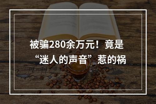 被骗280余万元！竟是“迷人的声音”惹的祸