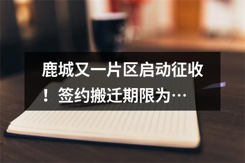 鹿城又一片区启动征收！签约搬迁期限为…