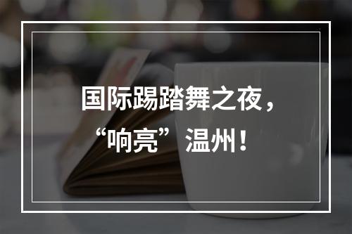 国际踢踏舞之夜，“响亮”温州！