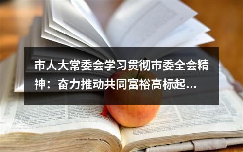 市人大常委会学习贯彻市委全会精神：奋力推动共同富裕高标起步