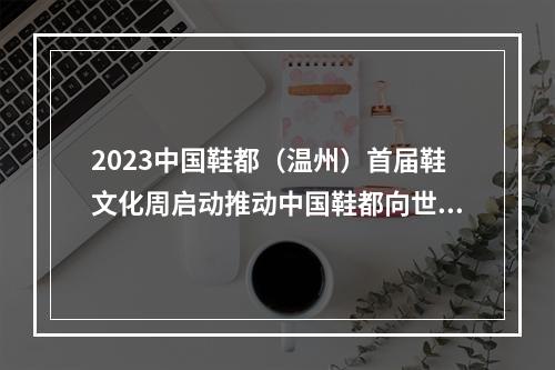 2023中国鞋都（温州）首届鞋文化周启动推动中国鞋都向世界鞋都迈进