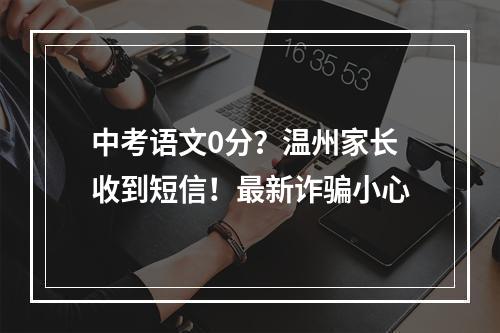 中考语文0分？温州家长收到短信！最新诈骗小心