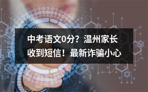 中考语文0分？温州家长收到短信！最新诈骗小心