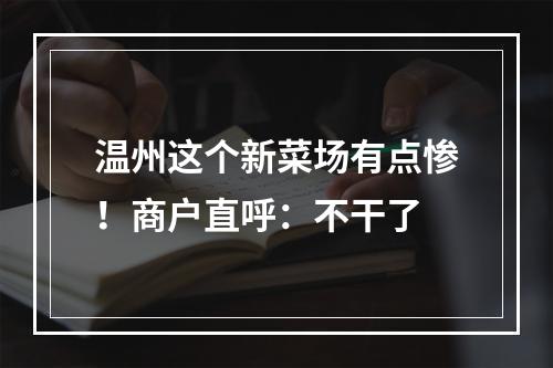 温州这个新菜场有点惨！商户直呼：不干了