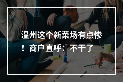 温州这个新菜场有点惨！商户直呼：不干了